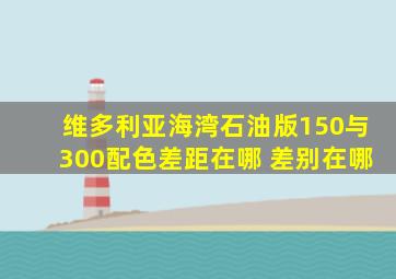 维多利亚海湾石油版150与300配色差距在哪 差别在哪